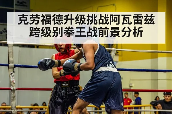 克劳福德升级挑战阿瓦雷兹跨级别拳王战前景分析