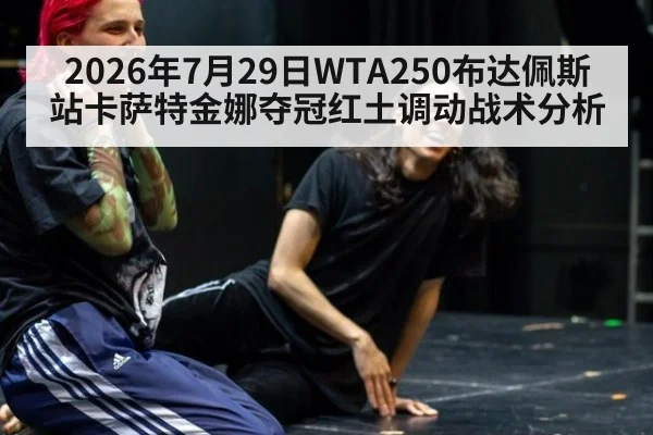 2026年7月29日WTA250布达佩斯站卡萨特金娜夺冠红土调动战术分析
