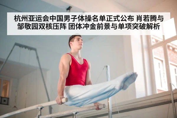 杭州亚运会中国男子体操名单正式公布 肖若腾与邹敬园双核压阵 团体冲金前景与单项突破解析