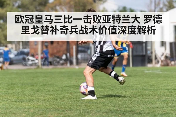 欧冠皇马三比一击败亚特兰大 罗德里戈替补奇兵战术价值深度解析