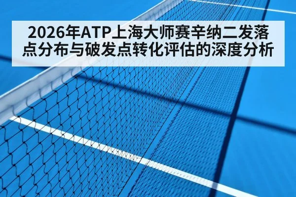 2026年ATP上海大师赛辛纳二发落点分布与破发点转化评估的深度分析