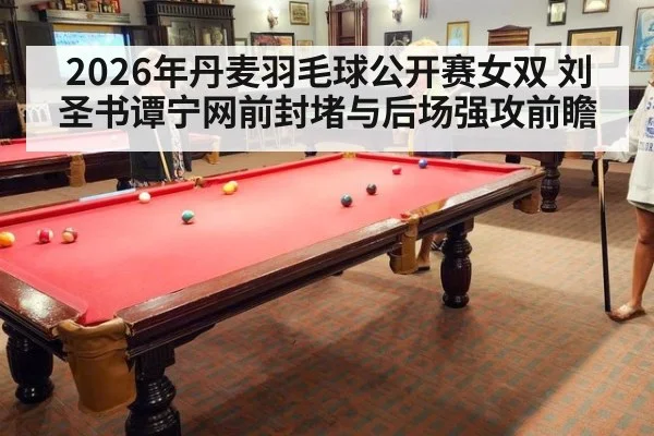 2026年丹麦羽毛球公开赛女双 刘圣书谭宁网前封堵与后场强攻前瞻